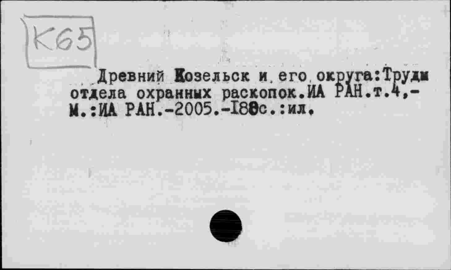 ﻿Древний Козельск и. его.округа:Трудж отдела охранных раскопок.ИА РАН.тЛ,-М.:ИА Р АН.-2005.-186с. : ил.